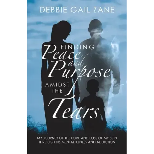 Finding Peace and Purpose Amidst the Tears: My Journey of the Love and Loss of My Son Through His Mental Illness and Addiction
