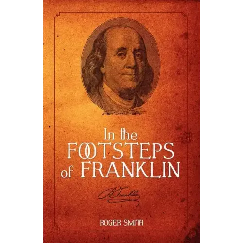 In the Footsteps of Franklin: Advice on Living an Exemplary Life, Building a Successful Business, and Leaving a Permanent Legacy