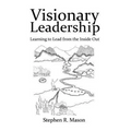Visionary Leadership: Learning to Lead from the Inside Out
