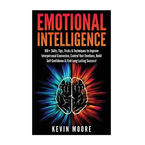 Emotional Intelligence: 100+ Skills, Tips, Tricks & Techniques to Improve Interpersonal Connection, Control Your Emotions, Build Self Confiden