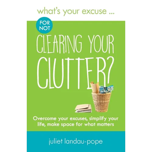 What's Your Excuse for not Clearing Your Clutter?: Overcome your excuses, simplify your life, make space for what matters