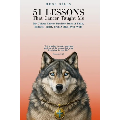 51 Lessons That Cancer Taught Me: My Unique Cancer Survivor Story of Faith, Mindset, Spirit Even A Blue-Eyed Wolf
