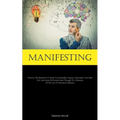 Manifesting: Discover The Method To Unleash Your Boundless Capacity, Materialize Your Ideal Life, And Attain All Desired Goals Through The Utilization