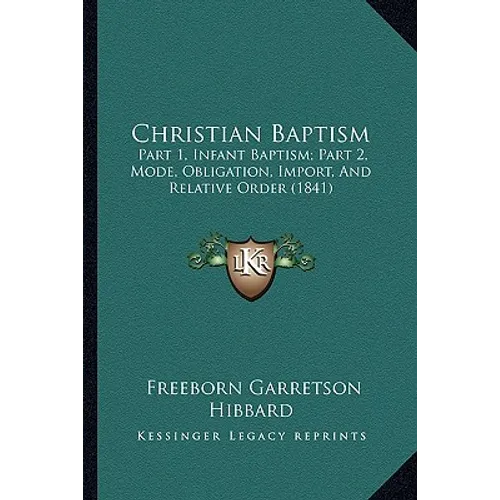 Christian Baptism: Part 1, Infant Baptism; Part 2, Mode, Obligation, Import, And Relative Order (1841)