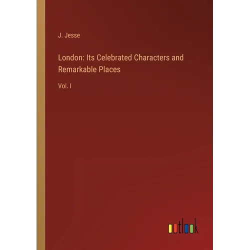 London: Its Celebrated Characters and Remarkable Places: Vol. I