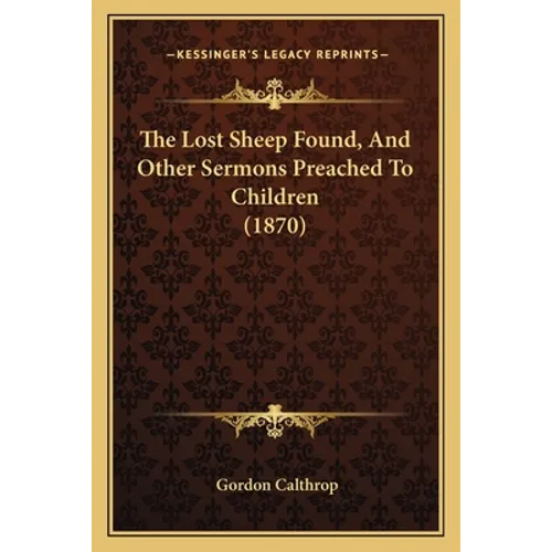 The Lost Sheep Found, And Other Sermons Preached To Children (1870)