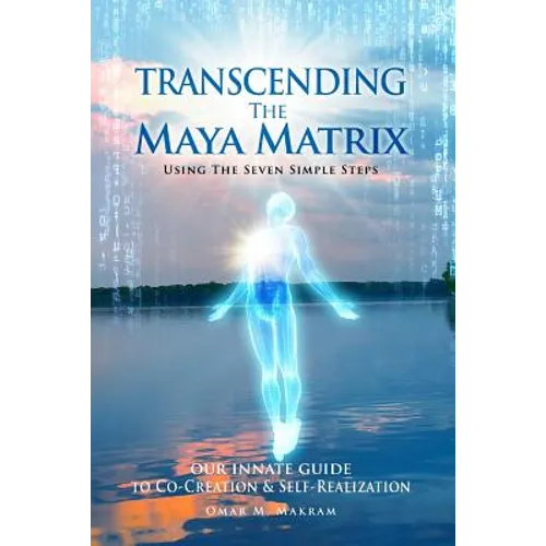 Transcending the Maya Matrix: Using the Seven simple Steps: Our Innate Guide to Co-Creation & Self-Realization