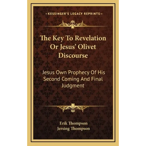The Key To Revelation Or Jesus' Olivet Discourse: Jesus Own Prophecy Of His Second Coming And Final Judgment