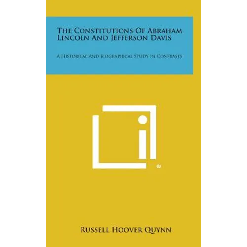 The Constitutions of Abraham Lincoln and Jefferson Davis: A Historical and Biographical Study in Contrasts