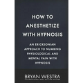 How To Anesthetize With Hypnosis: An Ericksonian Approach To Numbing Physiological and Mental Pain With Hypnosis
