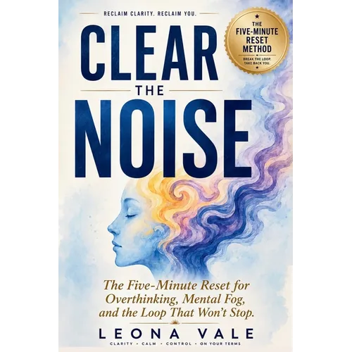 Clear The Noise: The Five-Minute Reset for Overthinking, Mental Fog, and the Loop That Won't Stop