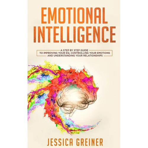 Emotional Intelligence: A Step by Step Guide to Improving Your EQ, Controlling Your Emotions and Understanding Your Relationships