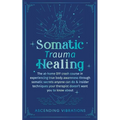 Somatic Trauma Healing: The At-Home DIY Crash Course in Experiencing True Body Awareness Through Somatic Secrets Anyone Can Do & Insider Techniques Yo