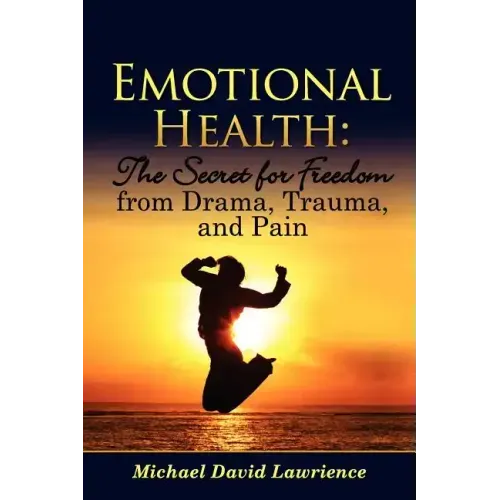 Emotional Health: The Secret for Freedom from Drama, Trauma, and Pain