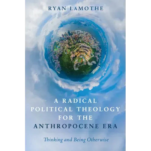A Radical Political Theology for the Anthropocene Era: Thinking and Being Otherwise