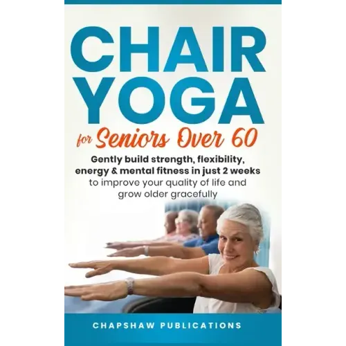 Chair Yoga For Seniors Over 60: Gently Build Strength, Flexibility, Energy, & Mental Fitness In Just 2 Weeks To Improve Your Quality Of Life And Grow