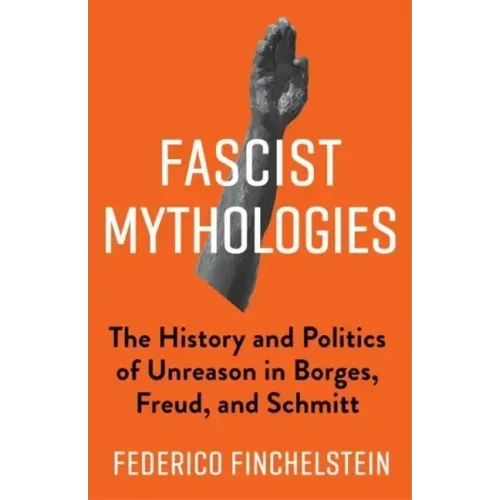 Fascist Mythologies: The History and Politics of Unreason in Borges, Freud, and Schmitt