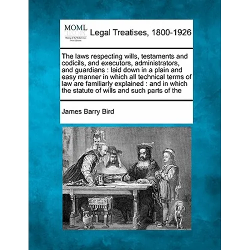 The Laws Respecting Wills, Testaments and Codicils, and Executors, Administrators, and Guardians: Laid Down in a Plain and Easy Manner in Which All Te