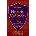 How to Become a Heroic Catholic: A Guide to Defending Catholicism for Teenagers and Young Adults