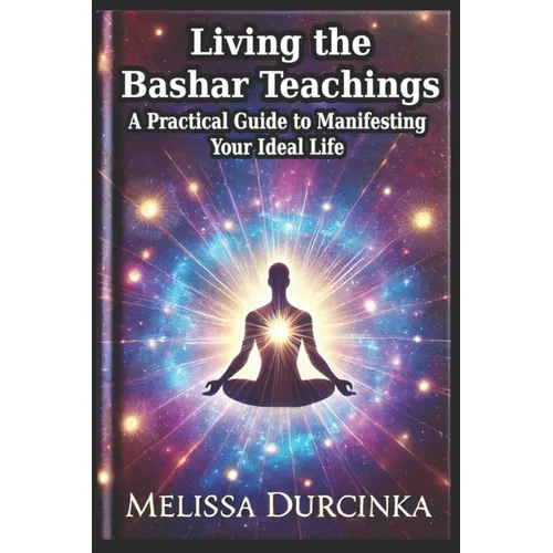 Living the Bashar Teachings: A Practical Guide to Manifesting Your Ideal Life