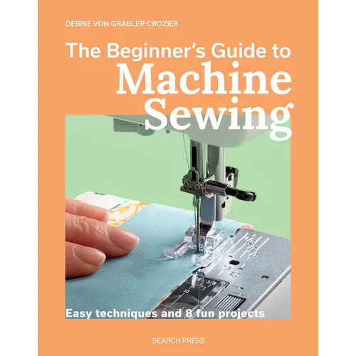 The Beginner's Guide to Machine Sewing: Easy Techniques and 8 Fun Projects