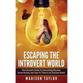 Escaping The Introvert World: The Introvert's Guide To Overcoming Shyness, Social Anxiety, And Fear To Thrive In An Extrovert World