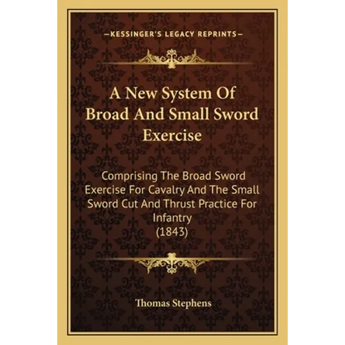 A New System Of Broad And Small Sword Exercise: Comprising The Broad Sword Exercise For Cavalry And The Small Sword Cut And Thrust Practice For Infant