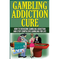 The Gambling Addiction Cure: How to Overcome Gambling Addiction and Stop Compulsive Gambling For Life