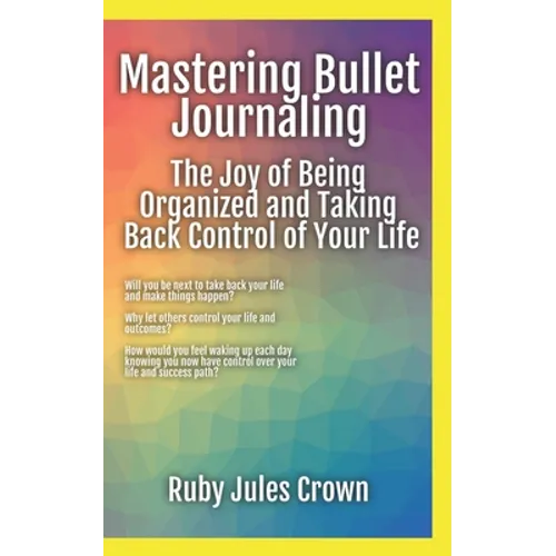 Mastering Bullet Journaling The Joy of Being Organized and Taking Back Control of Your Life: Your operational manual to transform confusion into activ