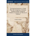 The American Instructor; or, Young Man's Best Companion. Containing, Spelling, Reading, Writing and Arithmetic, in an Easier way Than any yet Publishe