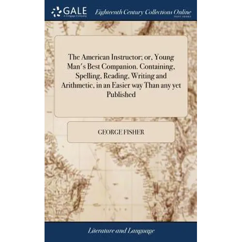 The American Instructor; or, Young Man's Best Companion. Containing, Spelling, Reading, Writing and Arithmetic, in an Easier way Than any yet Publishe