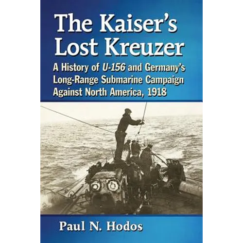 The Kaiser's Lost Kreuzer: A History of U-156 and Germany's Long-Range Submarine Campaign Against North America, 1918