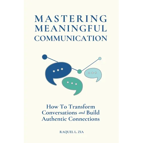 Mastering Meaningful Communication: How To Transform Conversations and Build Authentic Connections
