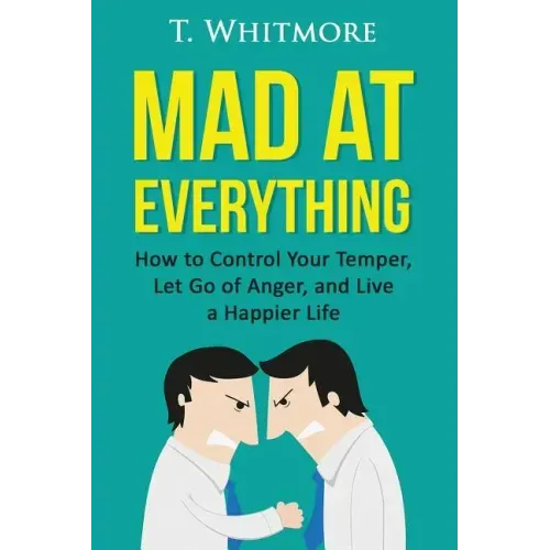 Mad at Everything: How to Control Your Temper, Let Go of Anger, and Live a Happier Life