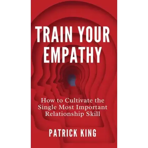 Train Your Empathy: How to Cultivate the Single Most Important Relationship Skill