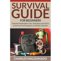 Survival Guide For Beginners: Essential Preparedness Tips, Techniques and Tactics to Survive in an Emergency or Disaster Situation