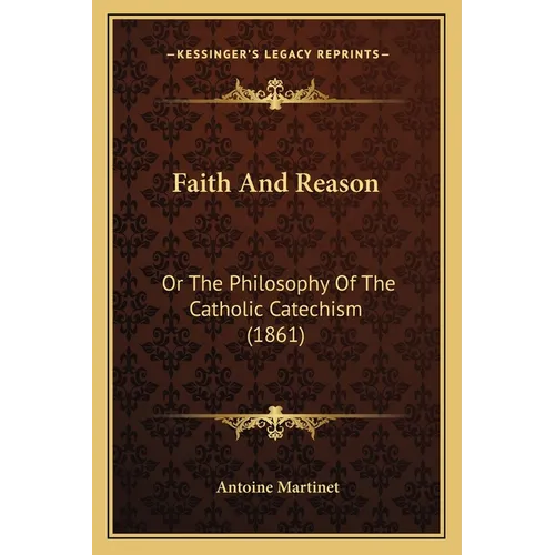 Faith And Reason: Or The Philosophy Of The Catholic Catechism (1861)