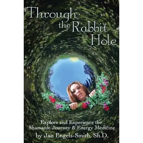 Through the Rabbit Hole: Explore and Experience the Shamanic Journey and Energy Medicine