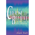 Choose To Believe: A Practical Guide to Living Your Dreams