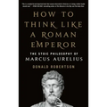 How to Think Like a Roman Emperor: The Stoic Philosophy of Marcus Aurelius