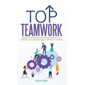 Top Teamwork: Master Team Building and Management at Your Workplace by Using the Skills Learned in This Book