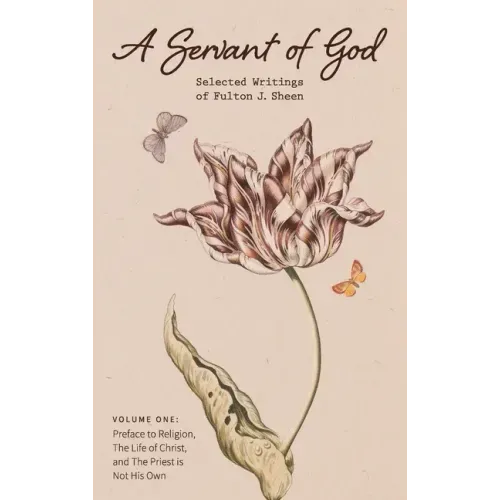 A Servant of God: Selected Writings of Fulton J. Sheen: Volume One: Preface to Religion, The Life of Christ, and The Priest is Not His O