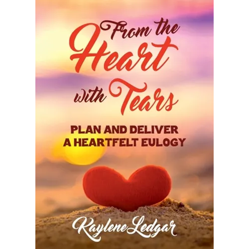 From The Heart With Tears: Plan and Deliver a Heartfelt Eulogy