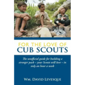For the Love of Cub Scouts: The Unofficial Guide for Building a Stronger Pack-Your Scouts Will Love-In Only an Hour a Week