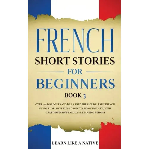 French Short Stories for Beginners Book 3: Over 100 Dialogues and Daily Used Phrases to Learn French in Your Car. Have Fun & Grow Your Vocabulary, wit