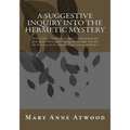 A Suggestive Inquiry Into The Hermetic Mystery: With a Dissertation on the More Celebrated of the Alchemical Philosophers Being an Attempt Towards the