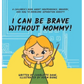 I Can Be Brave Without Mommy! A Children's Book About Independence, Bravery, and How To Overcome Separation Anxiety