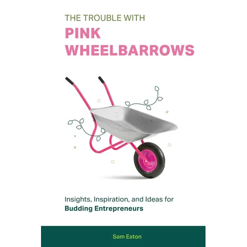 The Trouble with Pink Wheelbarrows: Insight, Inspiration, and Ideas for Budding Entrepreneurs