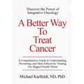 A Better Way To Treat Cancer: A Comprehensive Guide to Understanding, Preventing, and Most Effectively Treating Our Biggest Health Threat