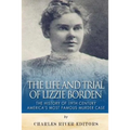 The Life and Trial of Lizzie Borden: The History of 19th Century America's Most Famous Murder Case